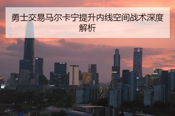 勇士交易马尔卡宁提升内线空间战术深度解析 | hth